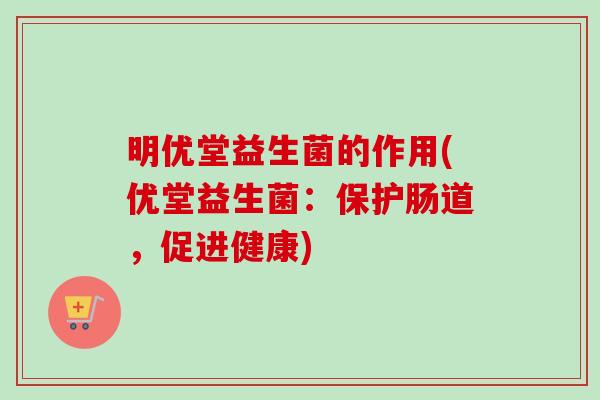 明优堂益生菌的作用(优堂益生菌：保护肠道，促进健康)