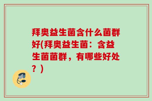 拜奥益生菌含什么菌群好(拜奥益生菌:含益生菌菌群,有哪些好处?) 拜奥益生菌含什么菌群好(拜奥益生菌:含益生菌菌群,有哪些好处?)