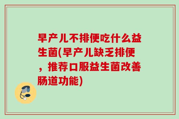 早产儿不排便吃什么益生菌(早产儿缺乏排便,推荐口服益生菌改善肠道功能) 早产儿不排便吃什么益生菌(早产儿缺乏排便,推荐口服益生菌改善肠道功能)