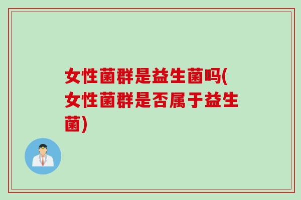 女性菌群是益生菌吗(女性菌群是否属于益生菌)