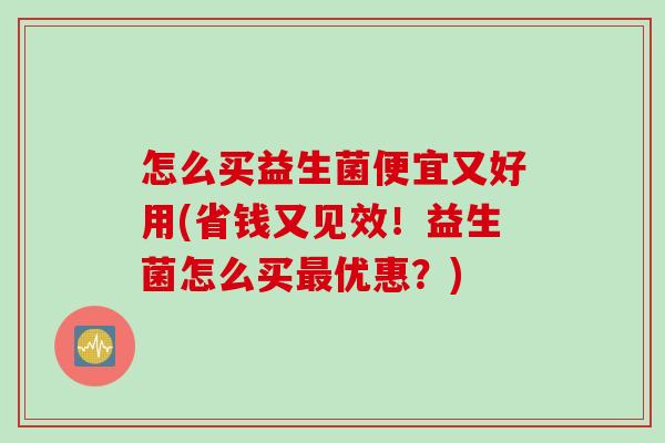 怎么买益生菌便宜又好用(省钱又见效！益生菌怎么买优惠？)