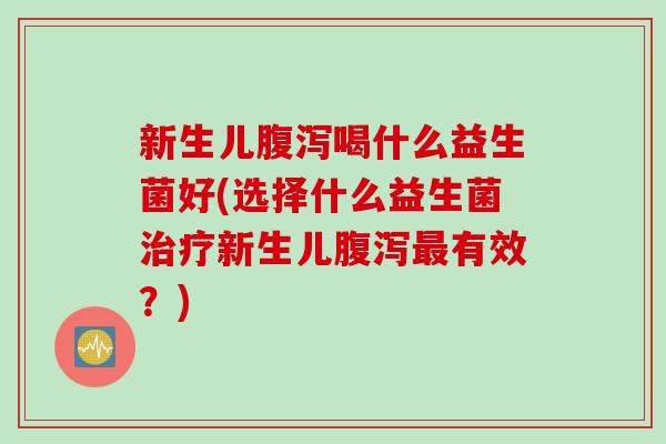新生儿喝什么益生菌好(选择什么益生菌新生儿有效？)