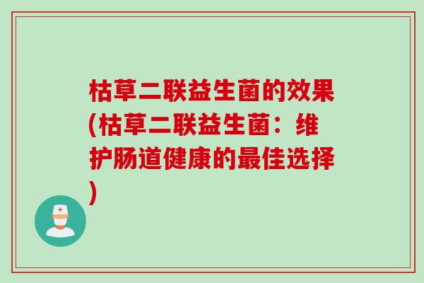 枯草二联益生菌的效果(枯草二联益生菌：维护肠道健康的佳选择)