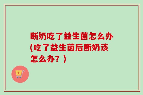 断奶吃了益生菌怎么办(吃了益生菌后断奶该怎么办?) 断奶吃了益生菌怎么办(吃了益生菌后断奶该怎么办?)