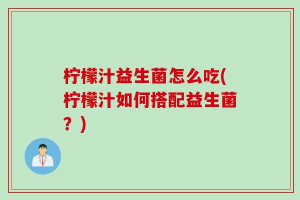 柠檬汁益生菌怎么吃(柠檬汁如何搭配益生菌?) 柠檬汁益生菌怎么吃(柠檬汁如何搭配益生菌?)