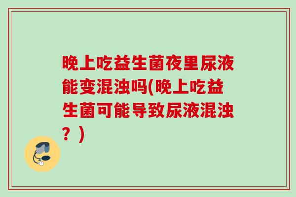 晚上吃益生菌夜里尿液能变混浊吗(晚上吃益生菌可能导致尿液混浊？)