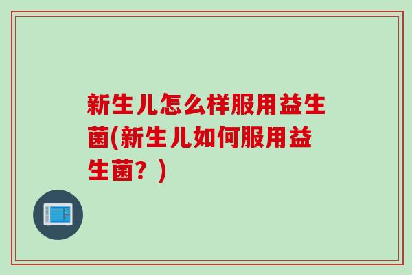 新生儿怎么样服用益生菌(新生儿如何服用益生菌？)