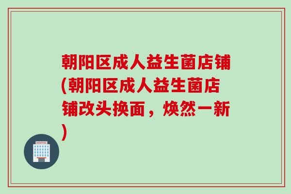朝阳区成人益生菌店铺(朝阳区成人益生菌店铺改头换面,焕然一新) 朝阳区成人益生菌店铺(朝阳区成人益生菌店铺改头换面,焕然一新)