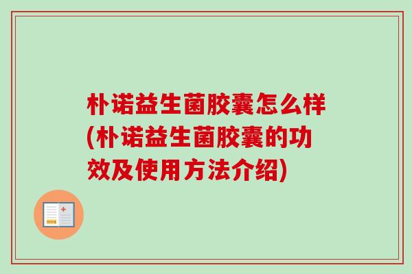朴诺益生菌胶囊怎么样(朴诺益生菌胶囊的功效及使用方法介绍)