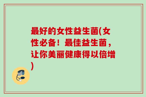 好的女性益生菌(女性必备!佳益生菌,让你美丽健康得以倍增) 好的女性益生菌(女性必备!佳益生菌,让你美丽健康得以倍增)