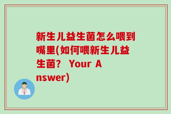 新生儿益生菌怎么喂到嘴里(如何喂新生儿益生菌？ Your Answer)