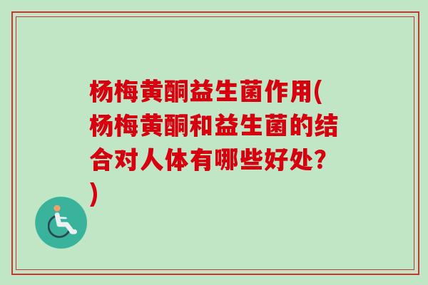 杨梅黄酮益生菌作用(杨梅黄酮和益生菌的结合对人体有哪些好处?) 杨梅黄酮益生菌作用(杨梅黄酮和益生菌的结合对人体有哪些好处?)