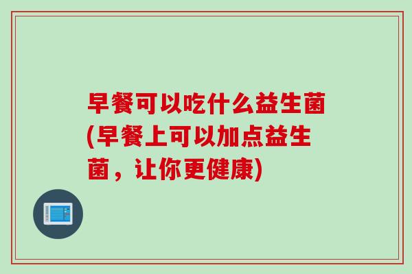 早餐可以吃什么益生菌(早餐上可以加点益生菌,让你更健康) 早餐可以吃什么益生菌(早餐上可以加点益生菌,让你更健康)