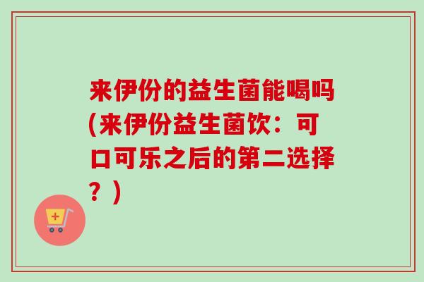来伊份的益生菌能喝吗(来伊份益生菌饮:可口可乐之后的第二选择?) 来伊份的益生菌能喝吗(来伊份益生菌饮:可口可乐之后的第二选择?)