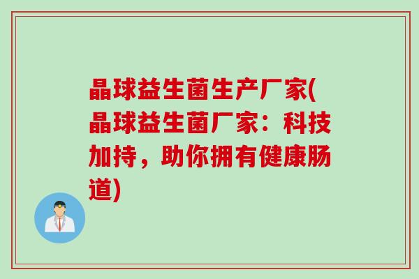 晶球益生菌生产厂家(晶球益生菌厂家：科技加持，助你拥有健康肠道)