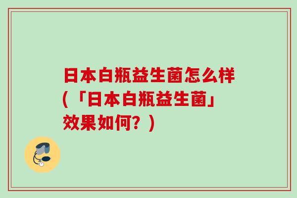 日本白瓶益生菌怎么样(「日本白瓶益生菌」效果如何？)