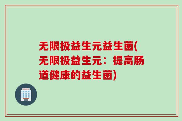 无限极益生元益生菌(无限极益生元:提高肠道健康的益生菌) 无限极益生元益生菌(无限极益生元:提高肠道健康的益生菌)