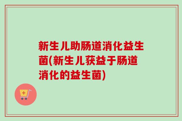 新生儿助肠道消化益生菌(新生儿获益于肠道消化的益生菌)