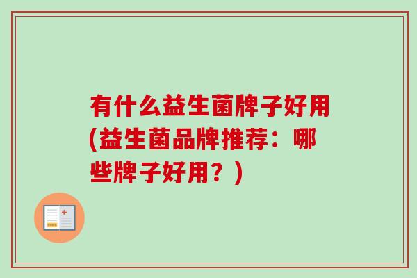 有什么益生菌牌子好用(益生菌品牌推荐:哪些牌子好用?) 有什么益生菌牌子好用(益生菌品牌推荐:哪些牌子好用?)