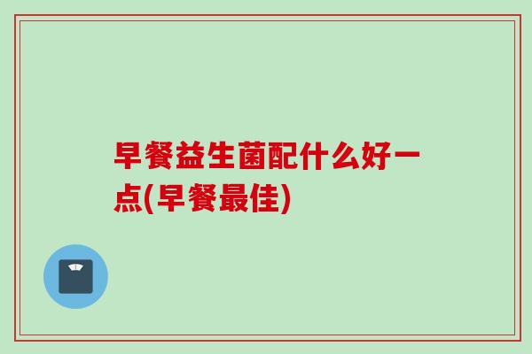 早餐益生菌配什么好一点(早餐佳)