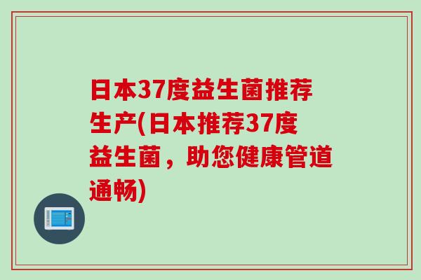 日本37度益生菌推荐生产(日本推荐37度益生菌,助您健康管道通畅) 日本37度益生菌推荐生产(日本推荐37度益生菌,助您健康管道通畅)