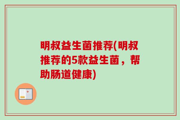 明叔益生菌推荐(明叔推荐的5款益生菌，帮助肠道健康)