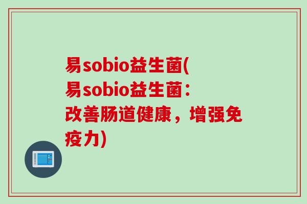 易sobio益生菌(易sobio益生菌:改善肠道健康,增强力) 易sobio益生菌(易sobio益生菌:改善肠道健康,增强力)
