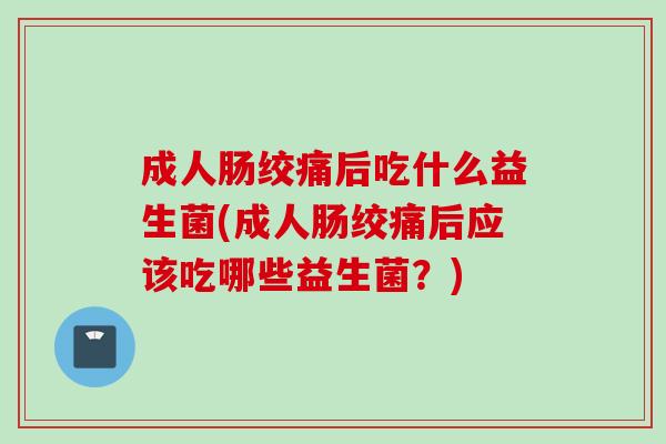 成人肠绞痛后吃什么益生菌(成人肠绞痛后应该吃哪些益生菌？)