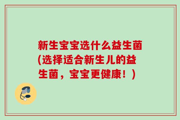 新生宝宝选什么益生菌(选择适合新生儿的益生菌,宝宝更健康!) 新生宝宝选什么益生菌(选择适合新生儿的益生菌,宝宝更健康!)