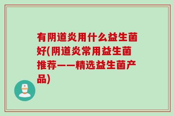 有炎用什么益生菌好(炎常用益生菌推荐——精选益生菌产品)
