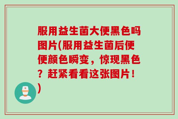服用益生菌大便黑色吗图片(服用益生菌后便便颜色瞬变，惊现黑色？赶紧看看这张图片！)