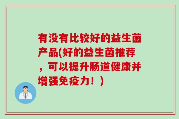 有没有比较好的益生菌产品(好的益生菌推荐，可以提升肠道健康并增强力！)