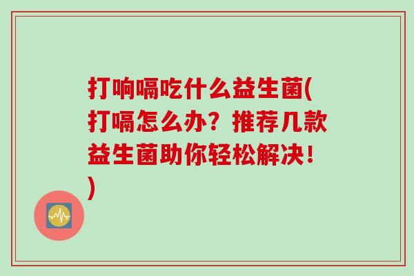 打响嗝吃什么益生菌(打嗝怎么办?推荐几款益生菌助你轻松解决!) 打响嗝吃什么益生菌(打嗝怎么办?推荐几款益生菌助你轻松解决!)