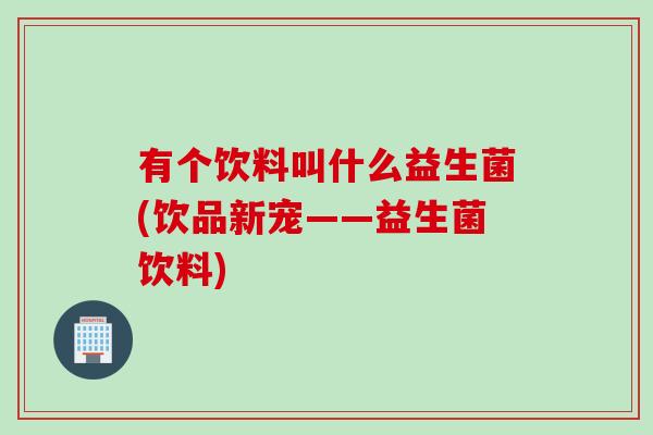 有个饮料叫什么益生菌(饮品新宠——益生菌饮料)