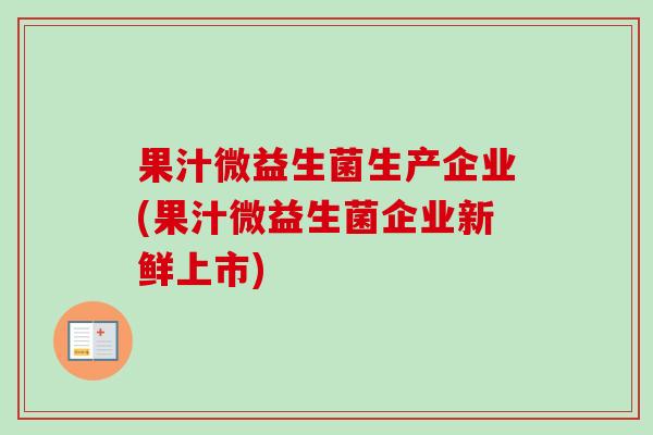 果汁微益生菌生产企业(果汁微益生菌企业新鲜上市) 果汁微益生菌生产企业(果汁微益生菌企业新鲜上市)