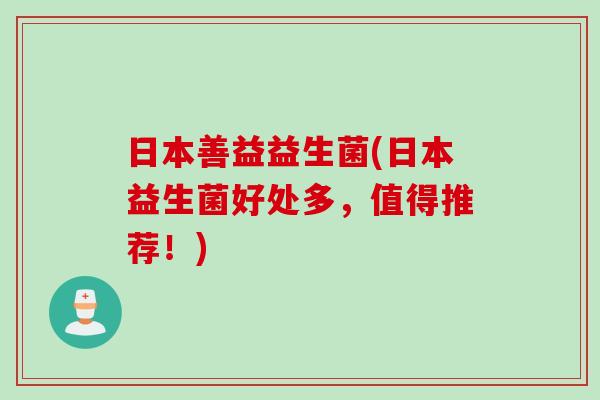 日本善益益生菌(日本益生菌好处多，值得推荐！)