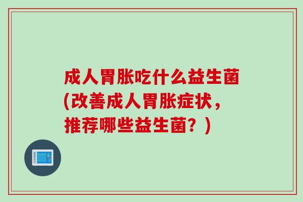 成人胃胀吃什么益生菌(改善成人胃胀症状，推荐哪些益生菌？)