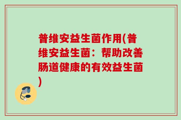 普维安益生菌作用(普维安益生菌:帮助改善肠道健康的有效益生菌) 普维安益生菌作用(普维安益生菌:帮助改善肠道健康的有效益生菌)