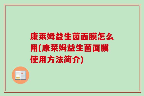 康莱姆益生菌面膜怎么用(康莱姆益生菌面膜使用方法简介) 康莱姆益生菌面膜怎么用(康莱姆益生菌面膜使用方法简介)