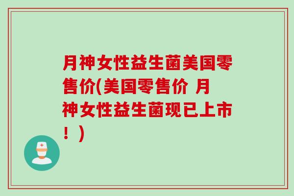 月神女性益生菌美国零售价(美国零售价 月神女性益生菌现已上市！)