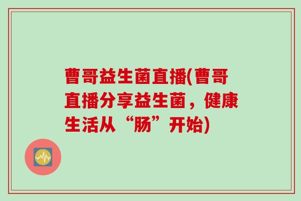 曹哥益生菌直播(曹哥直播分享益生菌,健康生活从“肠”开始) 曹哥益生菌直播(曹哥直播分享益生菌,健康生活从“肠”开始)