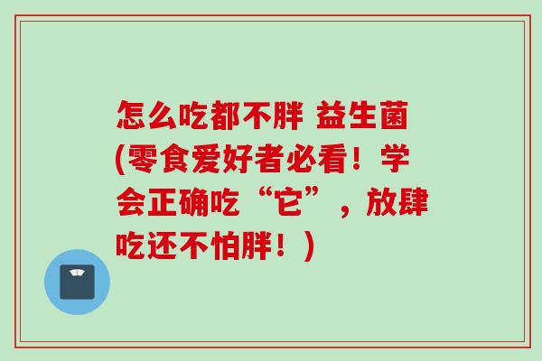 怎么吃都不胖 益生菌(零食爱好者必看!学会正确吃“它”,放肆吃还不怕胖!) 怎么吃都不胖 益生菌(零食爱好者必看!学会正确吃“它”,放肆吃还不怕胖!)