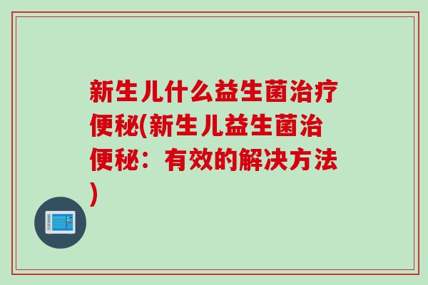 新生儿什么益生菌(新生儿益生菌：有效的解决方法)