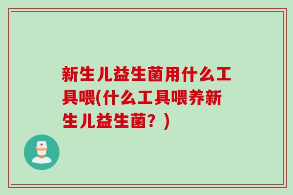 新生儿益生菌用什么工具喂(什么工具喂养新生儿益生菌？)