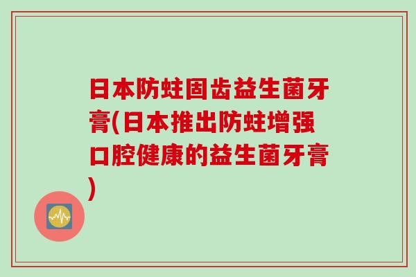日本防蛀固齿益生菌牙膏(日本推出防蛀增强口腔健康的益生菌牙膏) 日本防蛀固齿益生菌牙膏(日本推出防蛀增强口腔健康的益生菌牙膏)