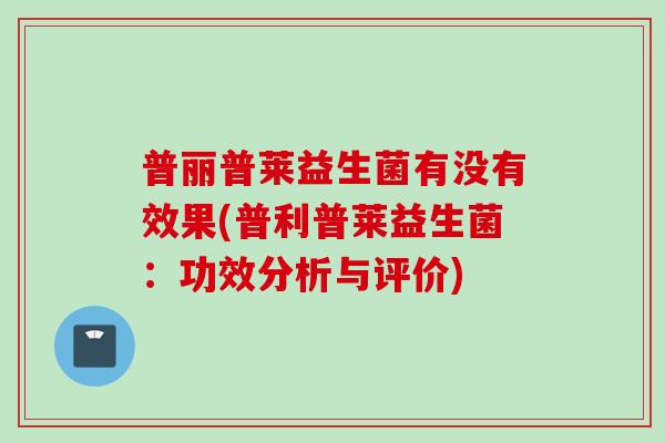 普丽普莱益生菌有没有效果(普利普莱益生菌:功效分析与评价) 普丽普莱益生菌有没有效果(普利普莱益生菌:功效分析与评价)