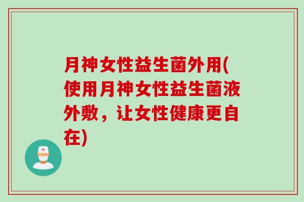 月神女性益生菌外用(使用月神女性益生菌液外敷，让女性健康更自在)
