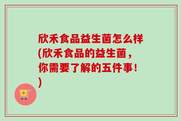 欣禾食品益生菌怎么样(欣禾食品的益生菌,你需要了解的五件事!) 欣禾食品益生菌怎么样(欣禾食品的益生菌,你需要了解的五件事!)