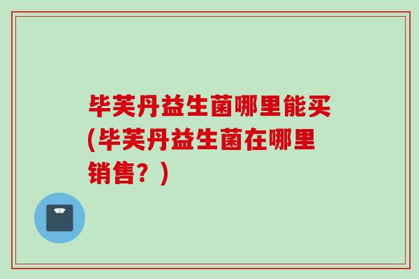毕芙丹益生菌哪里能买(毕芙丹益生菌在哪里销售？)