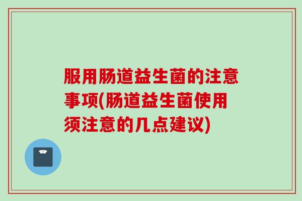 服用肠道益生菌的注意事项(肠道益生菌使用须注意的几点建议) 服用肠道益生菌的注意事项(肠道益生菌使用须注意的几点建议)
